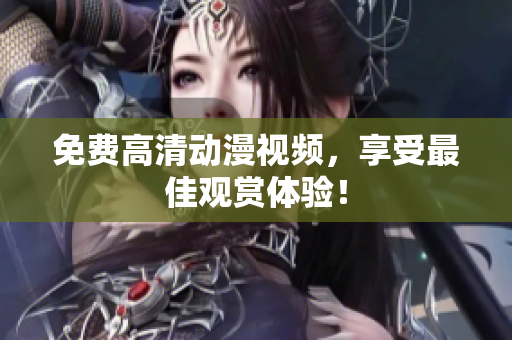 免费高清动漫视频，享受最佳观赏体验！