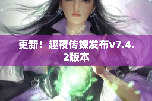 更新！趣夜传媒发布v7.4.2版本