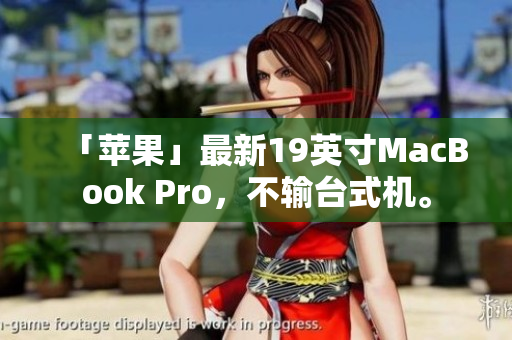 「苹果」最新19英寸MacBook Pro，不输台式机。