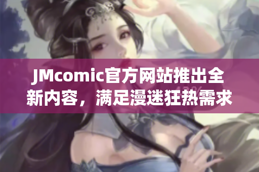 JMcomic官方网站推出全新内容，满足漫迷狂热需求