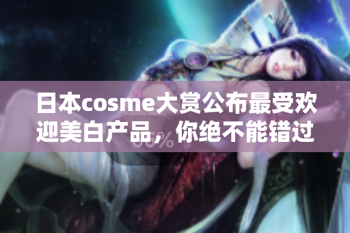 日本cosme大赏公布最受欢迎美白产品，你绝不能错过的明星产品！