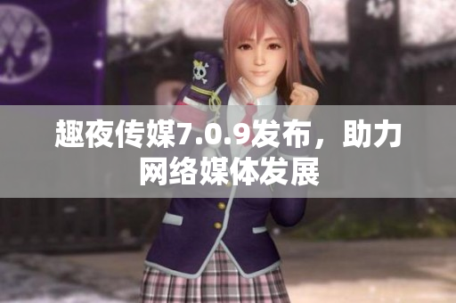 趣夜传媒7.0.9发布，助力网络媒体发展