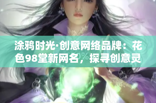 涂鸦时光·创意网络品牌：花色98堂新网名，探寻创意灵感，彰显品牌魅力。