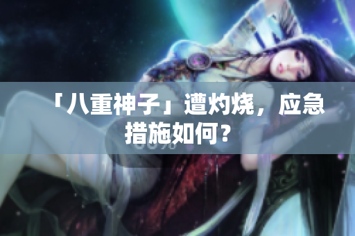 「八重神子」遭灼烧，应急措施如何？