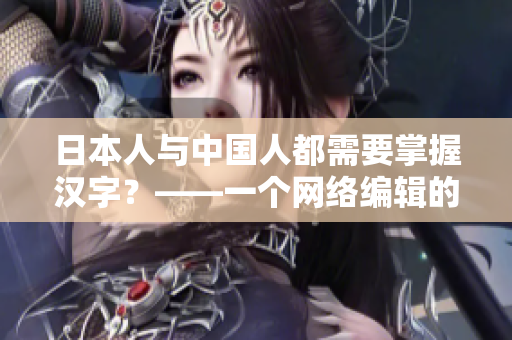 日本人与中国人都需要掌握汉字？——一个网络编辑的观察