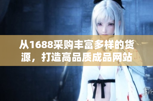 从1688采购丰富多样的货源，打造高品质成品网站
