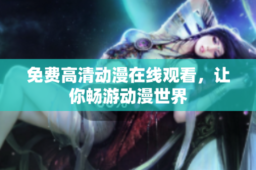 免费高清动漫在线观看，让你畅游动漫世界