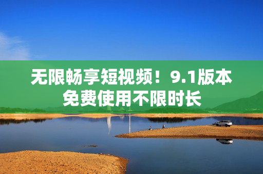无限畅享短视频！9.1版本免费使用不限时长