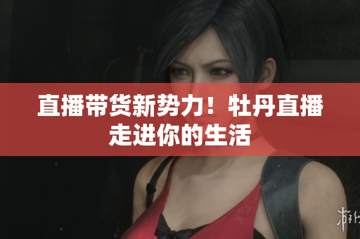 直播带货新势力！牡丹直播走进你的生活