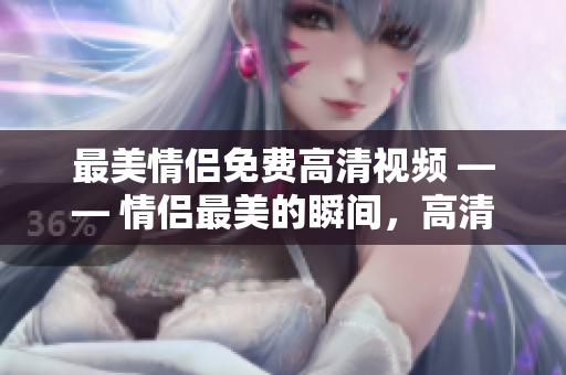 最美情侣免费高清视频 —— 情侣最美的瞬间，高清视频邀你共赏