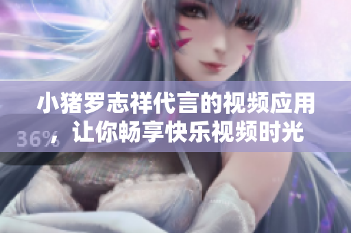 小猪罗志祥代言的视频应用，让你畅享快乐视频时光