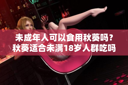 未成年人可以食用秋葵吗？秋葵适合未满18岁人群吃吗？