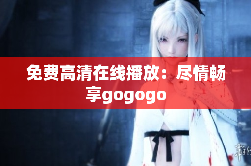 免费高清在线播放：尽情畅享gogogo