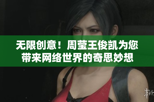 无限创意！周莹王俊凯为您带来网络世界的奇思妙想