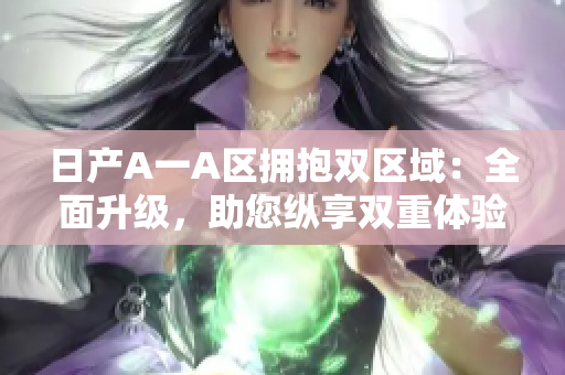 日产A一A区拥抱双区域：全面升级，助您纵享双重体验
