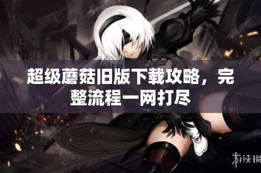 超级蘑菇旧版下载攻略，完整流程一网打尽