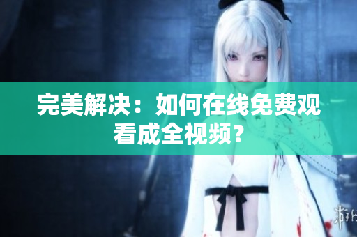 完美解决：如何在线免费观看成全视频？
