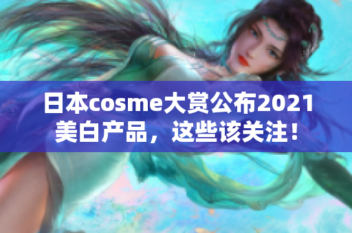 日本cosme大赏公布2021美白产品，这些该关注！