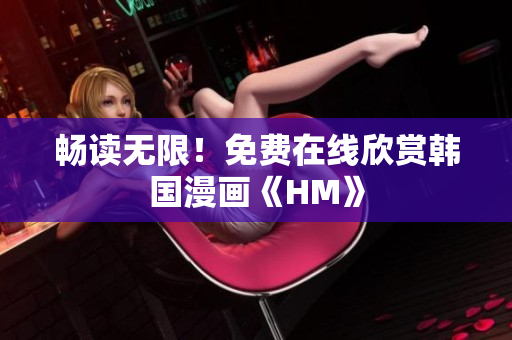 畅读无限！免费在线欣赏韩国漫画《HM》