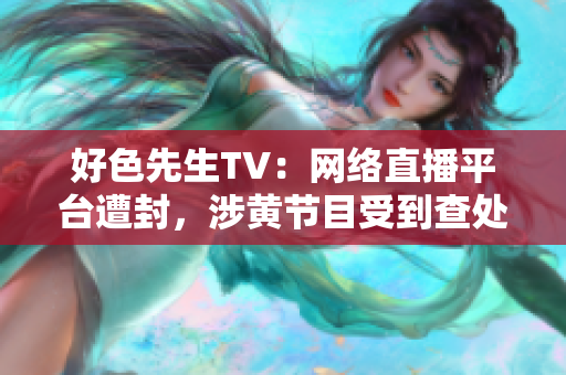 好色先生TV：网络直播平台遭封，涉黄节目受到查处