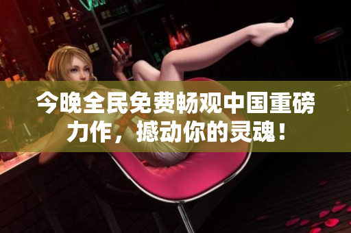 今晚全民免费畅观中国重磅力作，撼动你的灵魂！