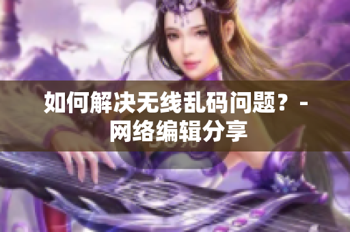 如何解决无线乱码问题？- 网络编辑分享