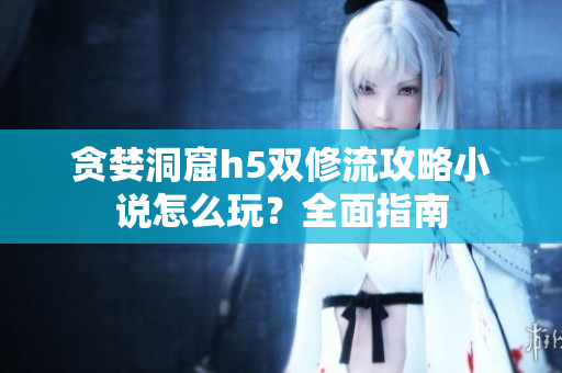 贪婪洞窟h5双修流攻略小说怎么玩？全面指南