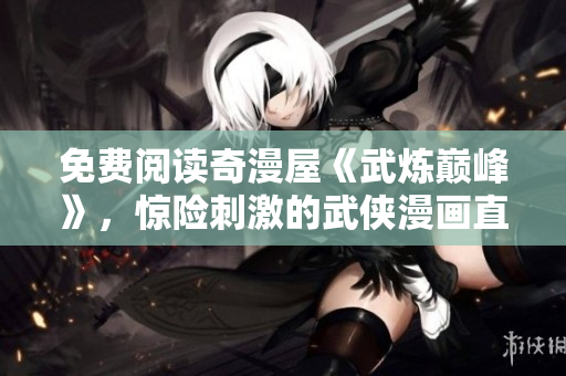 免费阅读奇漫屋《武炼巅峰》，惊险刺激的武侠漫画直达你手！