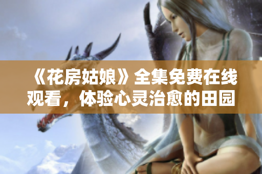 《花房姑娘》全集免费在线观看，体验心灵治愈的田园生活