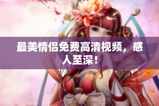 最美情侣免费高清视频，感人至深！