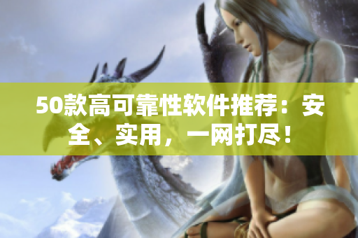 50款高可靠性软件推荐：安全、实用，一网打尽！