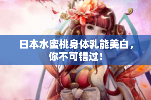 日本水蜜桃身体乳能美白，你不可错过！