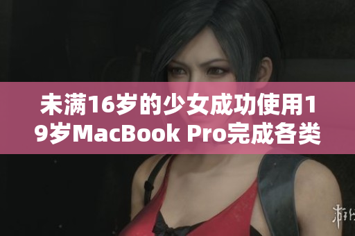 未满16岁的少女成功使用19岁MacBook Pro完成各类任务