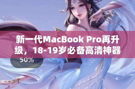 新一代MacBook Pro再升级，18-19岁必备高清神器