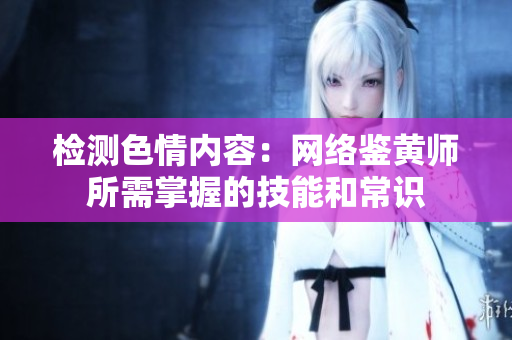 检测色情内容：网络鉴黄师所需掌握的技能和常识