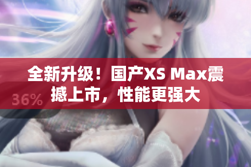 全新升级！国产XS Max震撼上市，性能更强大