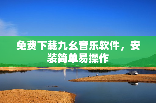 免费下载九幺音乐软件，安装简单易操作