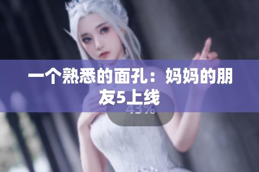 一个熟悉的面孔：妈妈的朋友5上线