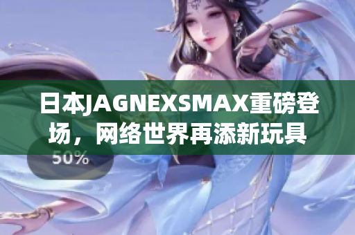 日本JAGNEXSMAX重磅登场，网络世界再添新玩具