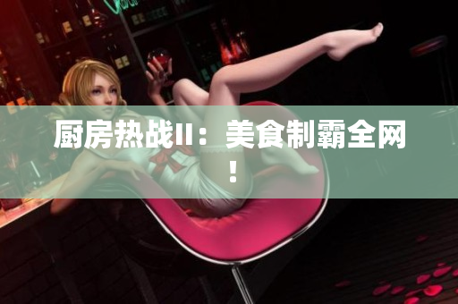 厨房热战II：美食制霸全网！