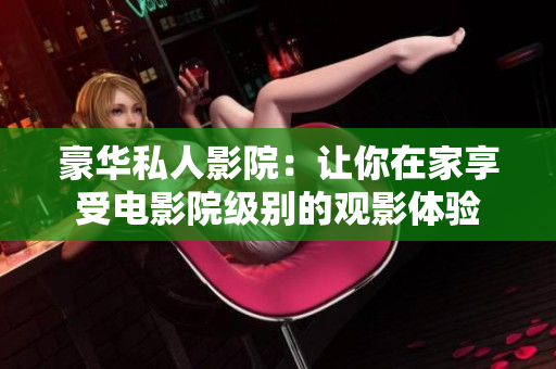 豪华私人影院：让你在家享受电影院级别的观影体验