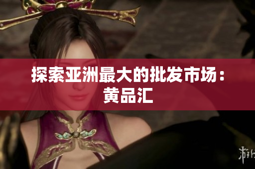 探索亚洲最大的批发市场：黄品汇