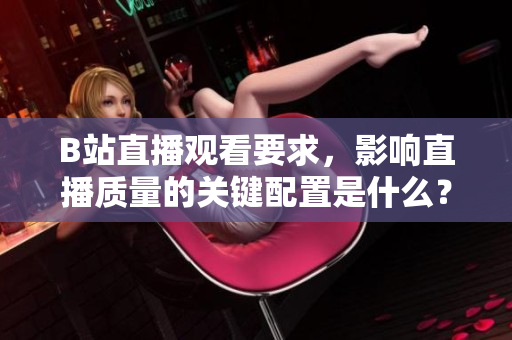 B站直播观看要求，影响直播质量的关键配置是什么？