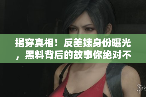 揭穿真相！反差婊身份曝光，黑料背后的故事你绝对不知道！