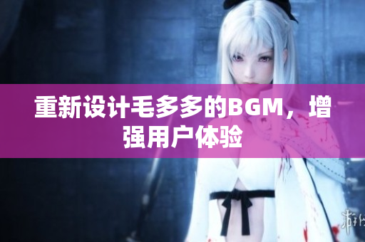 重新设计毛多多的BGM，增强用户体验