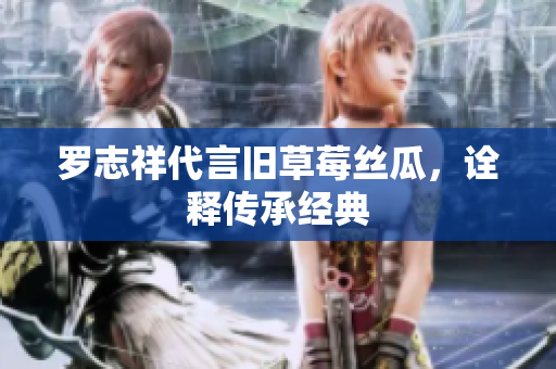 罗志祥代言旧草莓丝瓜，诠释传承经典