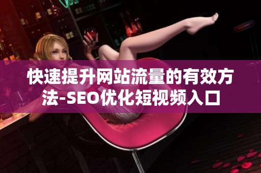 快速提升网站流量的有效方法-SEO优化短视频入口