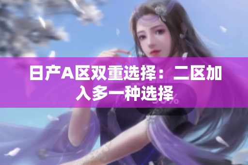 日产A区双重选择：二区加入多一种选择