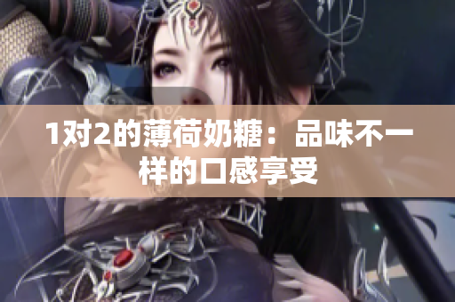 1对2的薄荷奶糖：品味不一样的口感享受