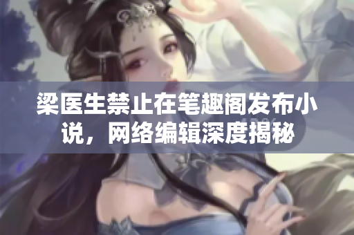 梁医生禁止在笔趣阁发布小说，网络编辑深度揭秘
